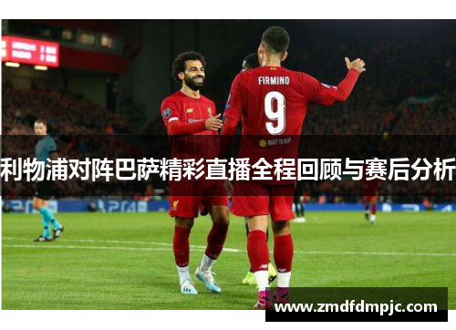 利物浦对阵巴萨精彩直播全程回顾与赛后分析