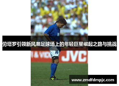 劳塔罗引领新风潮足球场上的年轻巨星崛起之路与挑战