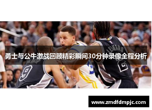 勇士与公牛激战回顾精彩瞬间30分钟录像全程分析