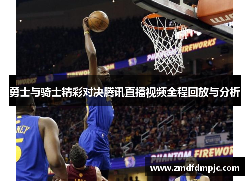 勇士与骑士精彩对决腾讯直播视频全程回放与分析