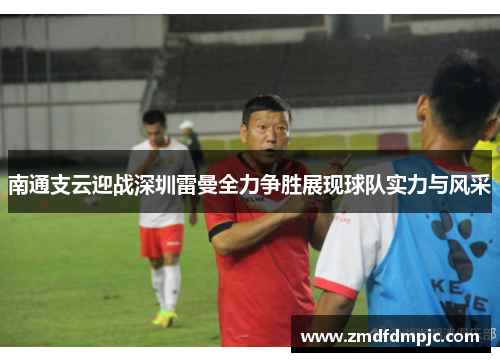 南通支云迎战深圳雷曼全力争胜展现球队实力与风采