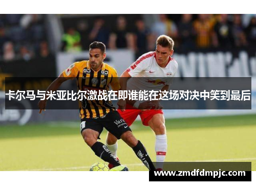 卡尔马与米亚比尔激战在即谁能在这场对决中笑到最后