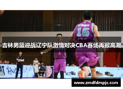 吉林男篮迎战辽宁队激情对决CBA赛场再掀高潮