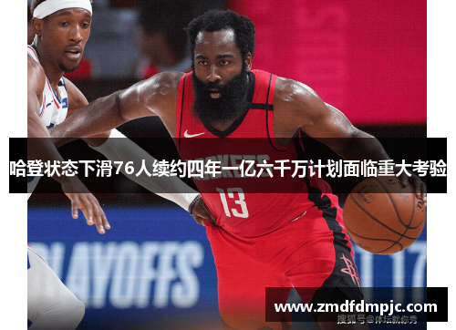 哈登状态下滑76人续约四年一亿六千万计划面临重大考验