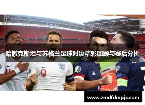 哈撒克斯坦与苏格兰足球对决精彩回顾与赛后分析