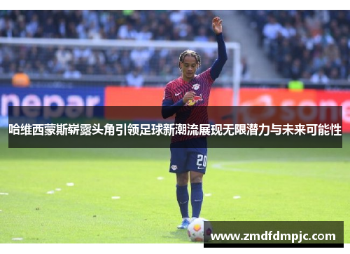 哈维西蒙斯崭露头角引领足球新潮流展现无限潜力与未来可能性