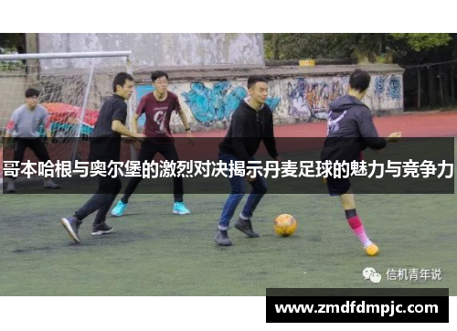 哥本哈根与奥尔堡的激烈对决揭示丹麦足球的魅力与竞争力