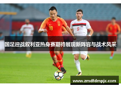 国足迎战叙利亚热身赛期待展现新阵容与战术风采