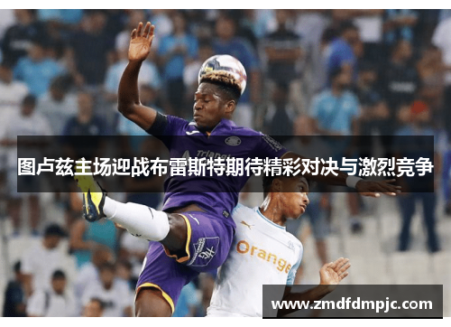 图卢兹主场迎战布雷斯特期待精彩对决与激烈竞争