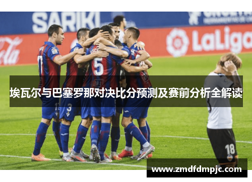埃瓦尔与巴塞罗那对决比分预测及赛前分析全解读