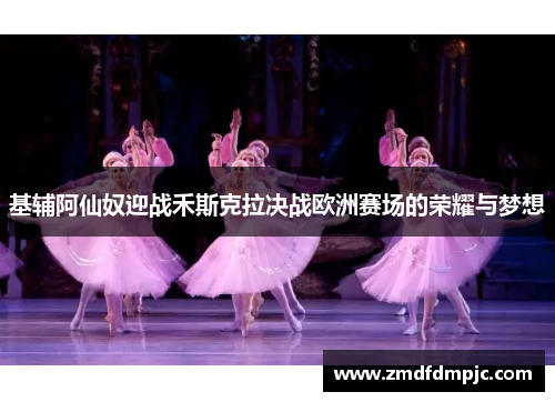基辅阿仙奴迎战禾斯克拉决战欧洲赛场的荣耀与梦想