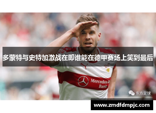 多蒙特与史特加激战在即谁能在德甲赛场上笑到最后