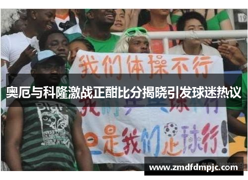 奥厄与科隆激战正酣比分揭晓引发球迷热议