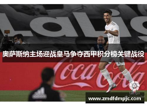 奥萨斯纳主场迎战皇马争夺西甲积分榜关键战役