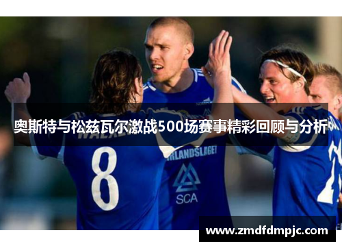 奥斯特与松兹瓦尔激战500场赛事精彩回顾与分析