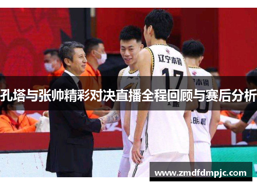 孔塔与张帅精彩对决直播全程回顾与赛后分析