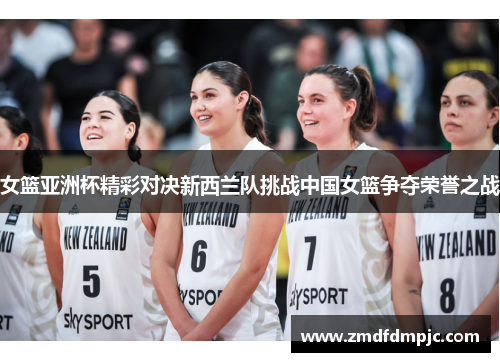 女篮亚洲杯精彩对决新西兰队挑战中国女篮争夺荣誉之战