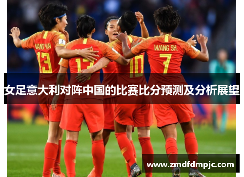 女足意大利对阵中国的比赛比分预测及分析展望