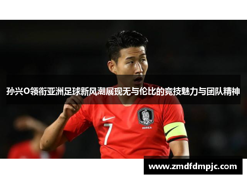 孙兴O领衔亚洲足球新风潮展现无与伦比的竞技魅力与团队精神