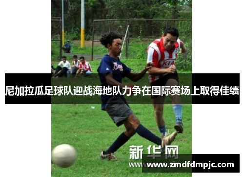尼加拉瓜足球队迎战海地队力争在国际赛场上取得佳绩