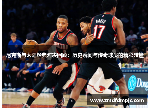 尼克斯与太阳经典对决回顾：历史瞬间与传奇球员的精彩碰撞