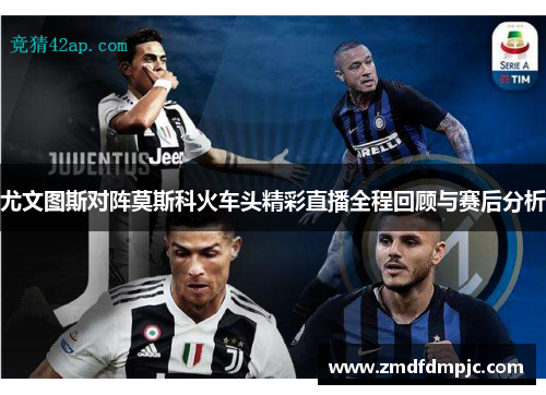 尤文图斯对阵莫斯科火车头精彩直播全程回顾与赛后分析