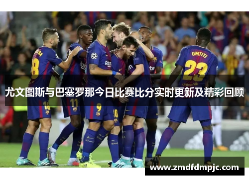 尤文图斯与巴塞罗那今日比赛比分实时更新及精彩回顾