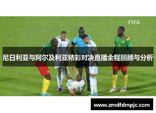 尼日利亚与阿尔及利亚精彩对决直播全程回顾与分析