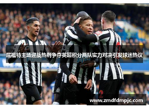 屈福特主场迎战热刺争夺英超积分两队实力对决引发球迷热议