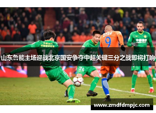 山东鲁能主场迎战北京国安争夺中超关键三分之战即将打响