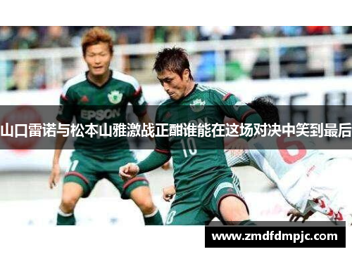 山口雷诺与松本山雅激战正酣谁能在这场对决中笑到最后