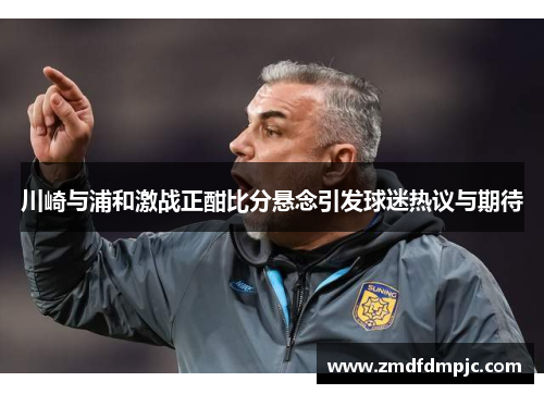 川崎与浦和激战正酣比分悬念引发球迷热议与期待