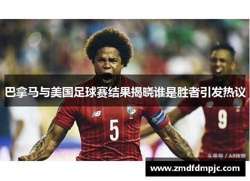 巴拿马与美国足球赛结果揭晓谁是胜者引发热议