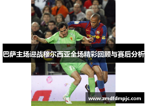 巴萨主场迎战穆尔西亚全场精彩回顾与赛后分析