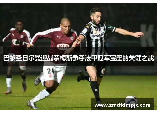 巴黎圣日尔曼迎战奈梅斯争夺法甲冠军宝座的关键之战