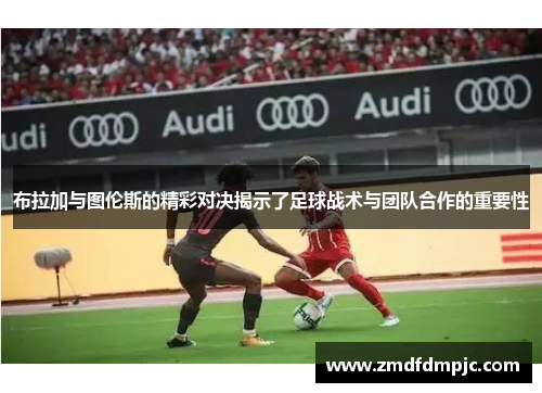 布拉加与图伦斯的精彩对决揭示了足球战术与团队合作的重要性