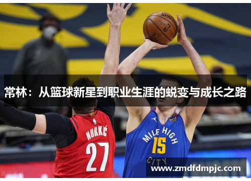 常林：从篮球新星到职业生涯的蜕变与成长之路