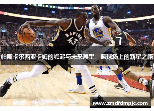 帕斯卡尔西亚卡姆的崛起与未来展望：篮球场上的新星之路