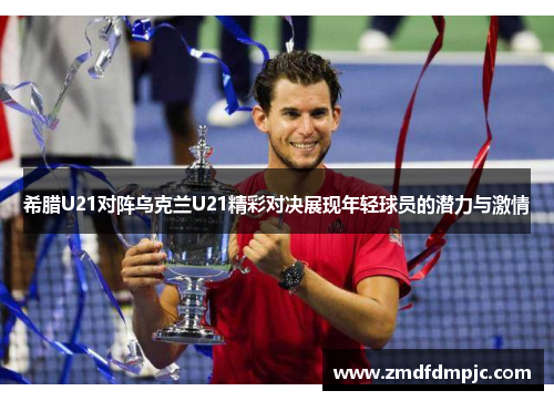 希腊U21对阵乌克兰U21精彩对决展现年轻球员的潜力与激情