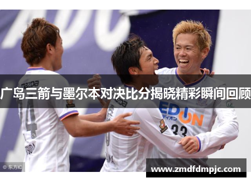 广岛三箭与墨尔本对决比分揭晓精彩瞬间回顾