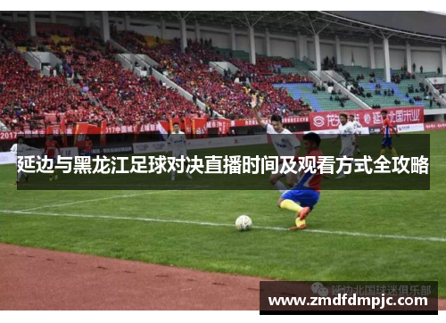 延边与黑龙江足球对决直播时间及观看方式全攻略