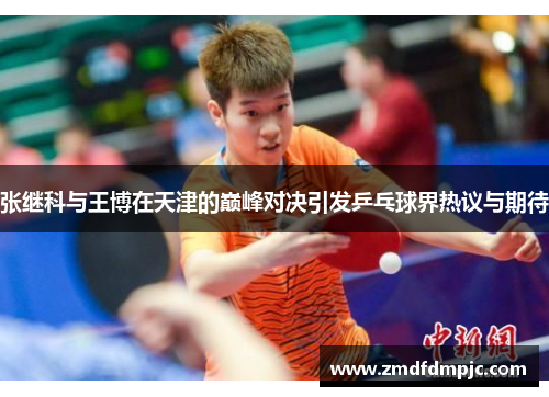 张继科与王博在天津的巅峰对决引发乒乓球界热议与期待