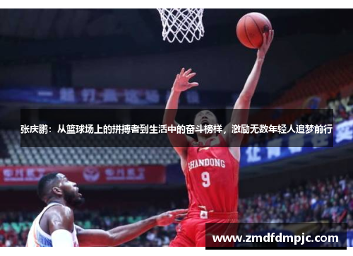 张庆鹏：从篮球场上的拼搏者到生活中的奋斗榜样，激励无数年轻人追梦前行