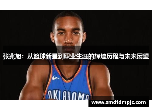 张兆旭：从篮球新星到职业生涯的辉煌历程与未来展望