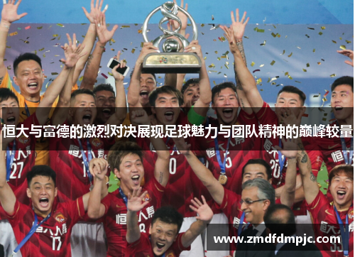 恒大与富德的激烈对决展现足球魅力与团队精神的巅峰较量