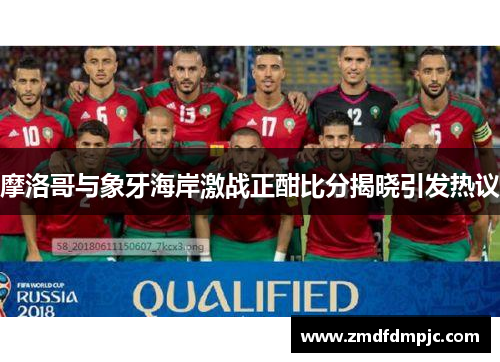 摩洛哥与象牙海岸激战正酣比分揭晓引发热议