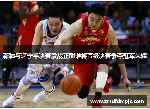 新疆与辽宁半决赛激战正酣谁将晋级决赛争夺冠军荣耀