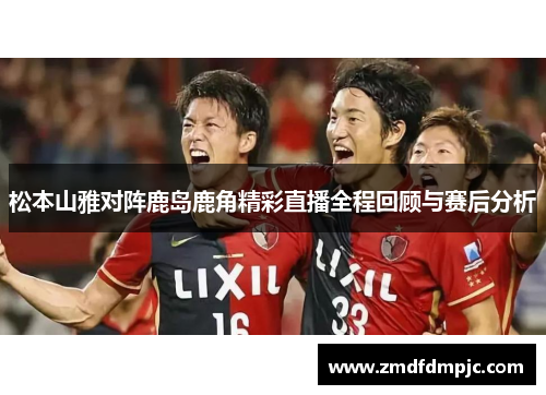 松本山雅对阵鹿岛鹿角精彩直播全程回顾与赛后分析