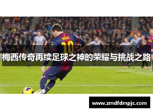 梅西传奇再续足球之神的荣耀与挑战之路