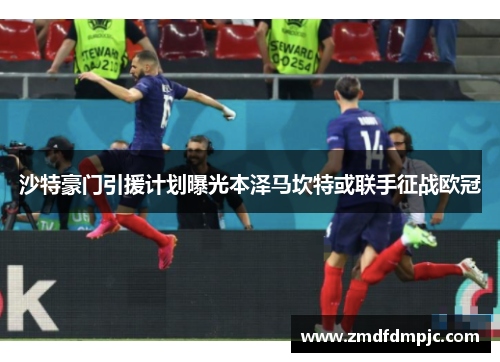 沙特豪门引援计划曝光本泽马坎特或联手征战欧冠